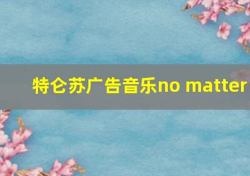 特仑苏广告音乐no matter